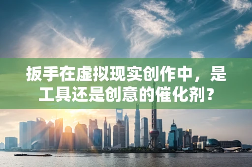 扳手在虚拟现实创作中，是工具还是创意的催化剂？