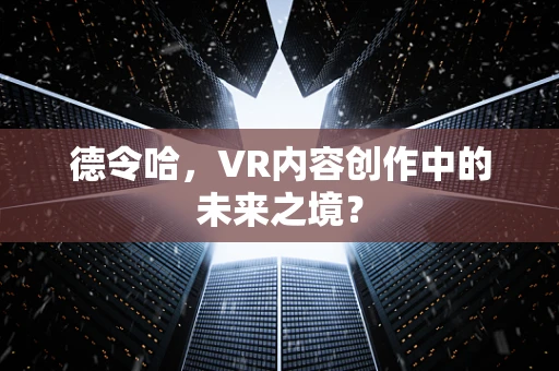 德令哈，VR内容创作中的未来之境？