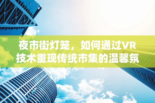 夜市街灯笼，如何通过VR技术重现传统市集的温馨氛围？