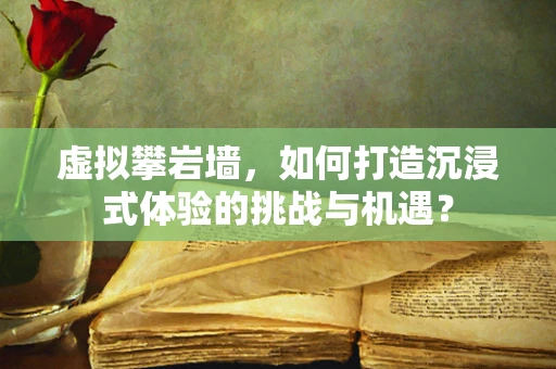 虚拟攀岩墙，如何打造沉浸式体验的挑战与机遇？