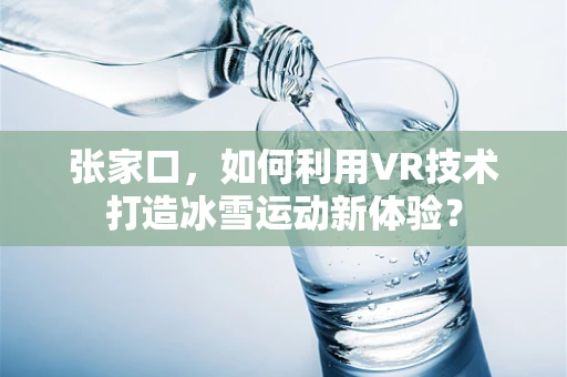张家口，如何利用VR技术打造冰雪运动新体验？