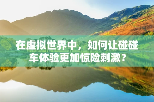 在虚拟世界中，如何让碰碰车体验更加惊险刺激？