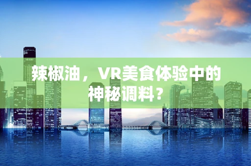 辣椒油，VR美食体验中的神秘调料？