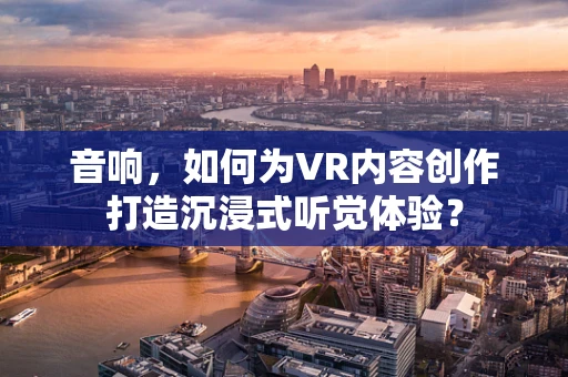 音响，如何为VR内容创作打造沉浸式听觉体验？