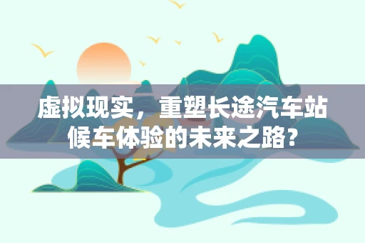 虚拟现实，重塑长途汽车站候车体验的未来之路？