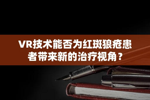 VR技术能否为红斑狼疮患者带来新的治疗视角？