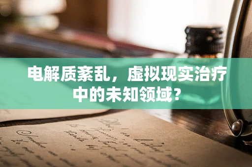 电解质紊乱，虚拟现实治疗中的未知领域？
