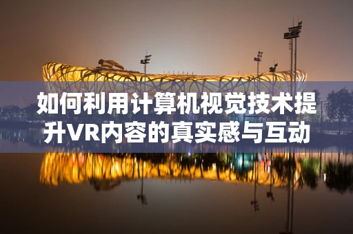 如何利用计算机视觉技术提升VR内容的真实感与互动性？