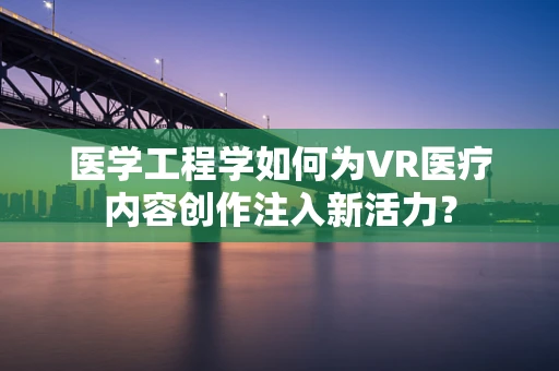 医学工程学如何为VR医疗内容创作注入新活力？