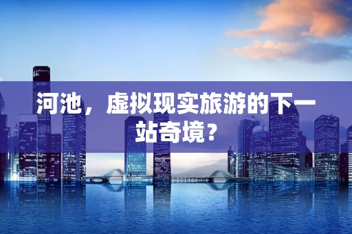 河池，虚拟现实旅游的下一站奇境？