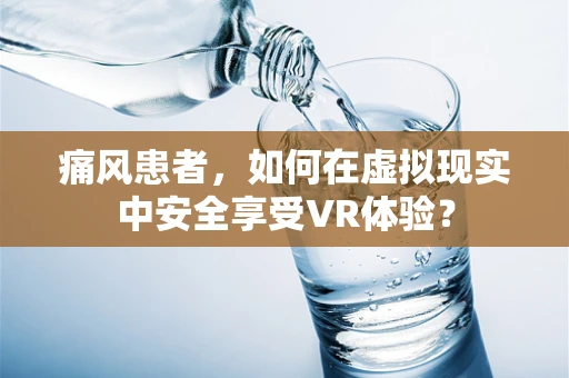 痛风患者，如何在虚拟现实中安全享受VR体验？
