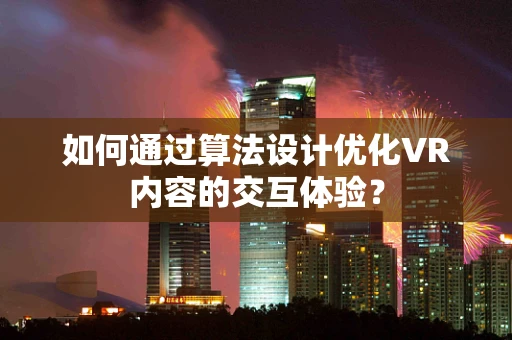如何通过算法设计优化VR内容的交互体验？