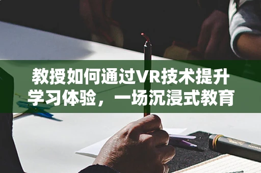 教授如何通过VR技术提升学习体验，一场沉浸式教育的革命？