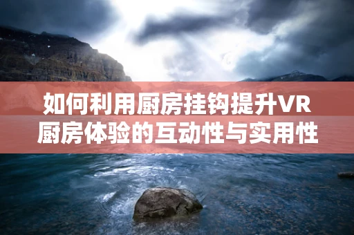 如何利用厨房挂钩提升VR厨房体验的互动性与实用性？