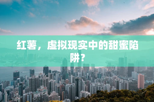 红薯，虚拟现实中的甜蜜陷阱？