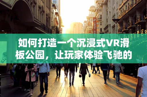 如何打造一个沉浸式VR滑板公园，让玩家体验飞驰的快感？