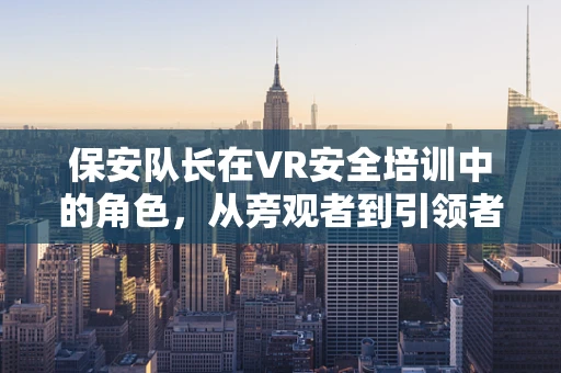保安队长在VR安全培训中的角色，从旁观者到引领者的转变？