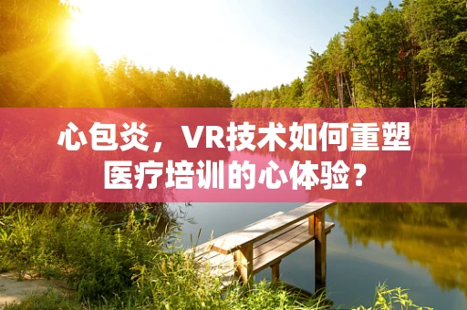 心包炎，VR技术如何重塑医疗培训的心体验？