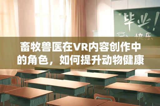 畜牧兽医在VR内容创作中的角色，如何提升动物健康管理的沉浸式体验？
