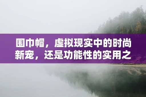 围巾帽，虚拟现实中的时尚新宠，还是功能性的实用之选？
