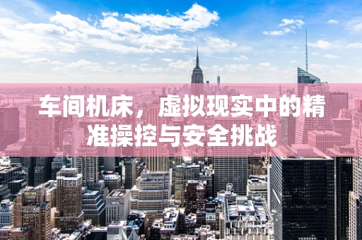 车间机床，虚拟现实中的精准操控与安全挑战