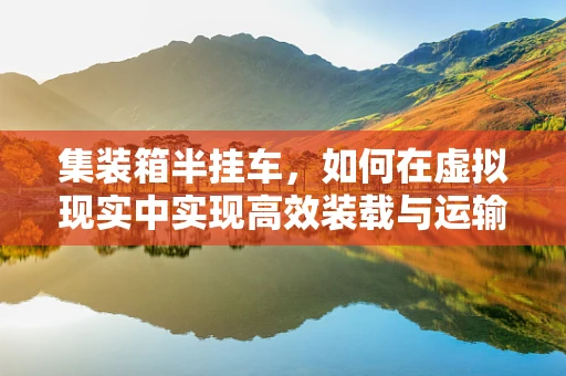 集装箱半挂车，如何在虚拟现实中实现高效装载与运输模拟？