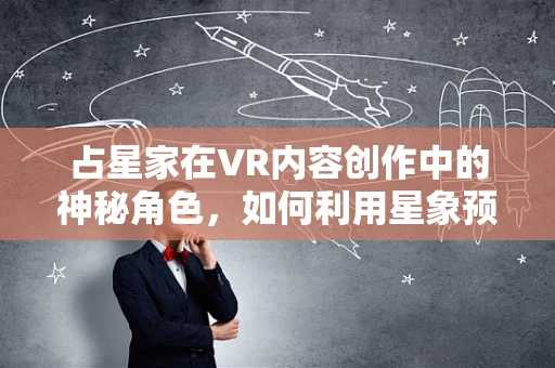 占星家在VR内容创作中的神秘角色，如何利用星象预测创意灵感？