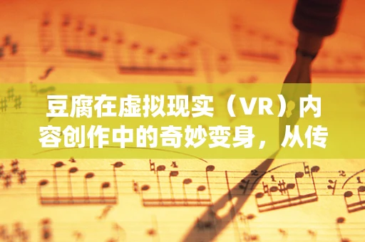 豆腐在虚拟现实（VR）内容创作中的奇妙变身，从传统食材到未来体验的桥梁？