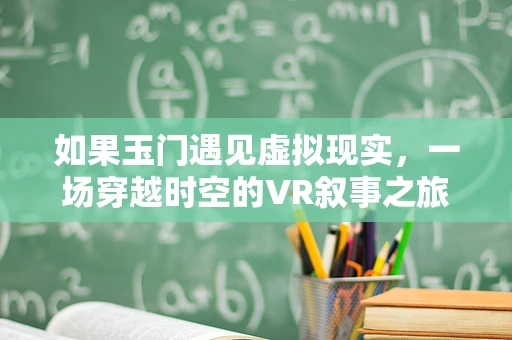 如果玉门遇见虚拟现实，一场穿越时空的VR叙事之旅？