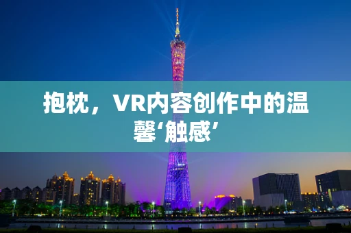抱枕，VR内容创作中的温馨‘触感’