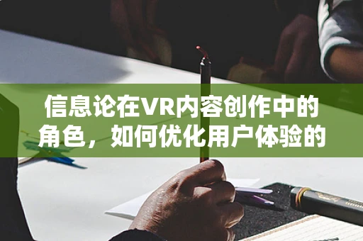 信息论在VR内容创作中的角色，如何优化用户体验的‘秘密’？