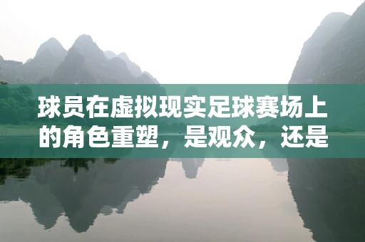 球员在虚拟现实足球赛场上的角色重塑，是观众，还是新时代的球星？