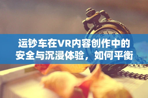 运钞车在VR内容创作中的安全与沉浸体验，如何平衡真实与安全？