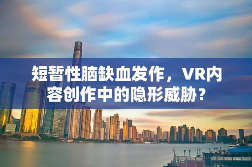 短暂性脑缺血发作，VR内容创作中的隐形威胁？