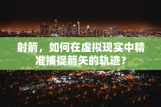 射箭，如何在虚拟现实中精准捕捉箭矢的轨迹？