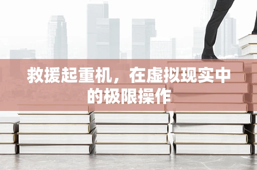 救援起重机，在虚拟现实中的极限操作