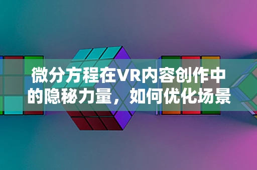 微分方程在VR内容创作中的隐秘力量，如何优化场景动态模拟？