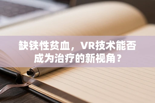 缺铁性贫血，VR技术能否成为治疗的新视角？