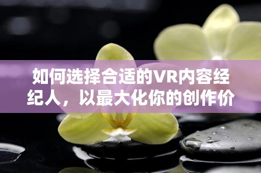 如何选择合适的VR内容经纪人，以最大化你的创作价值？