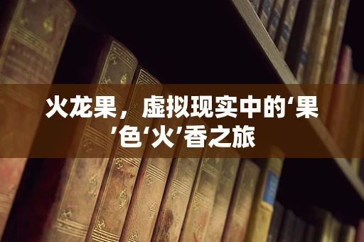 火龙果，虚拟现实中的‘果’色‘火’香之旅