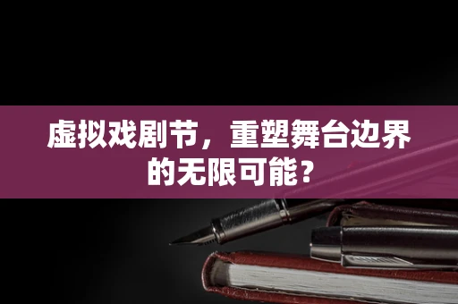 虚拟戏剧节，重塑舞台边界的无限可能？