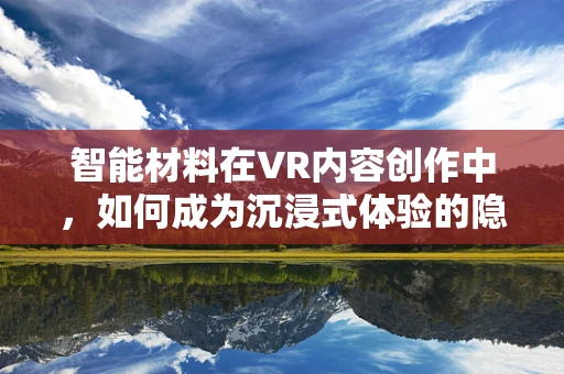 智能材料在VR内容创作中，如何成为沉浸式体验的隐形推手？