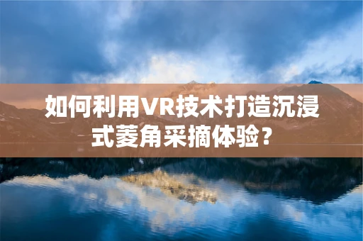 如何利用VR技术打造沉浸式菱角采摘体验？