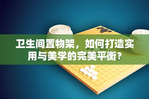 卫生间置物架，如何打造实用与美学的完美平衡？