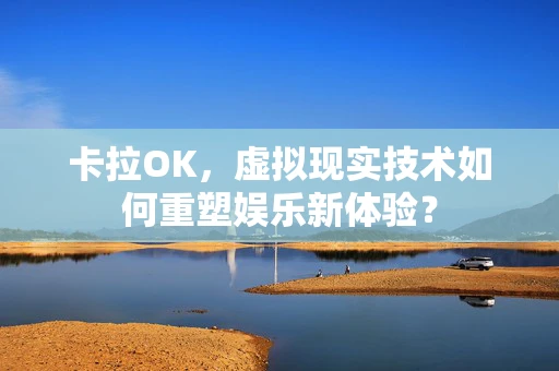 卡拉OK，虚拟现实技术如何重塑娱乐新体验？