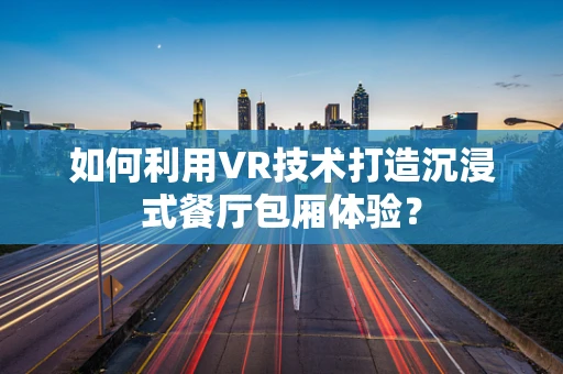 如何利用VR技术打造沉浸式餐厅包厢体验？