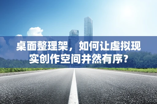 桌面整理架，如何让虚拟现实创作空间井然有序？