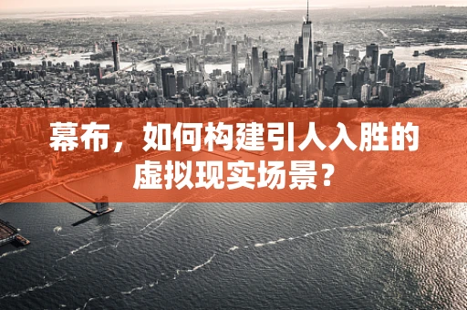 幕布，如何构建引人入胜的虚拟现实场景？