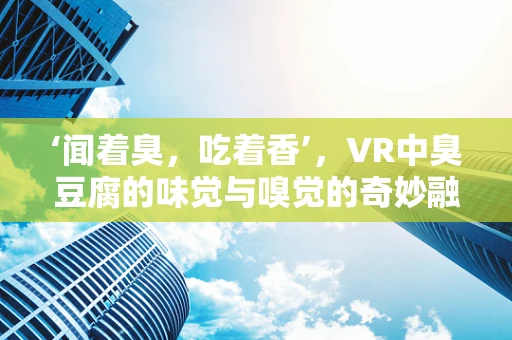 ‘闻着臭，吃着香’，VR中臭豆腐的味觉与嗅觉的奇妙融合