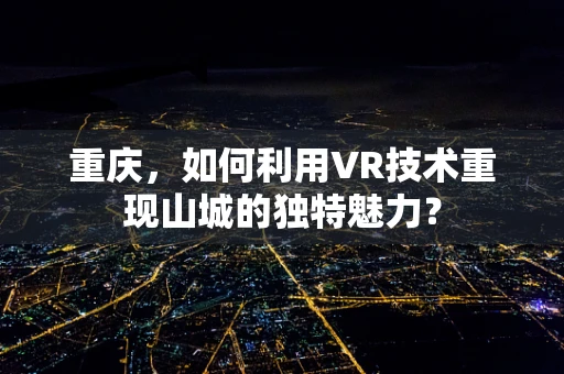 重庆，如何利用VR技术重现山城的独特魅力？
